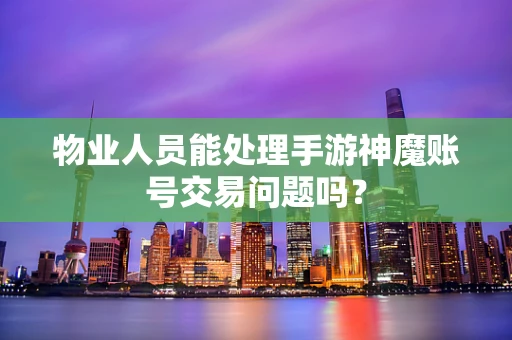物业人员能处理手游神魔账号交易问题吗？