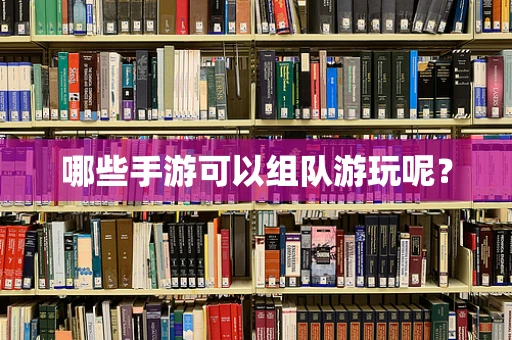 哪些手游可以组队游玩呢？