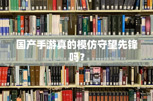 国产手游真的模仿守望先锋吗？