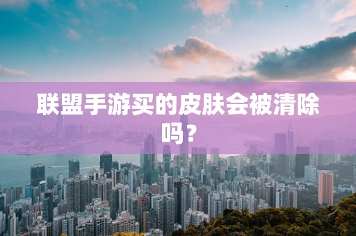 联盟手游买的皮肤会被清除吗？
