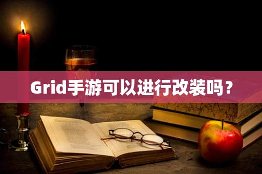 Grid手游可以进行改装吗？