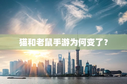 猫和老鼠手游为何变了？