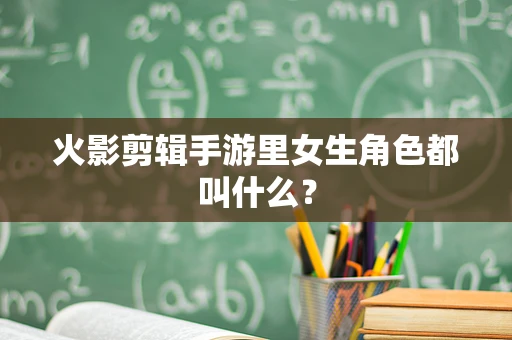 火影剪辑手游里女生角色都叫什么？