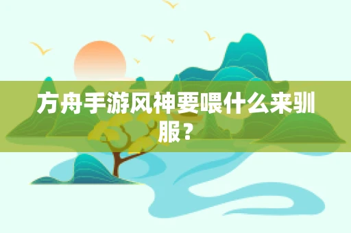 方舟手游风神要喂什么来驯服？