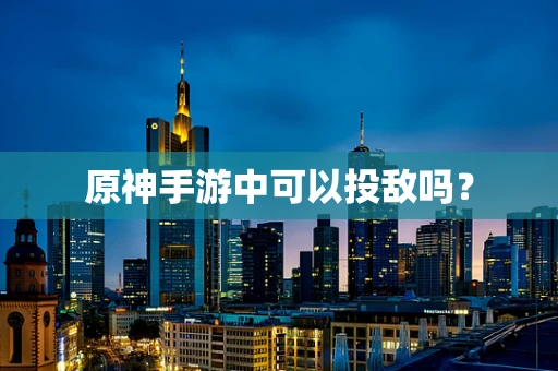 原神手游中可以投敌吗？