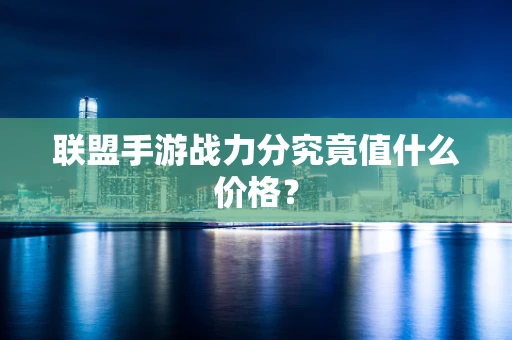 联盟手游战力分究竟值什么价格？