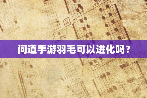 问道手游羽毛可以进化吗？