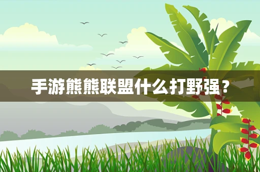 手游熊熊联盟什么打野强？