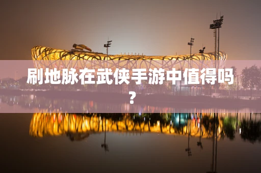 刷地脉在武侠手游中值得吗？