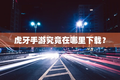 虎牙手游究竟在哪里下载？