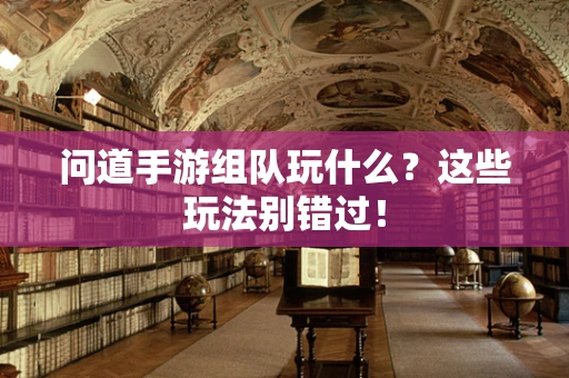 问道手游组队玩什么？这些玩法别错过！