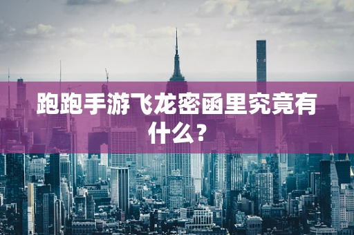 跑跑手游飞龙密函里究竟有什么？