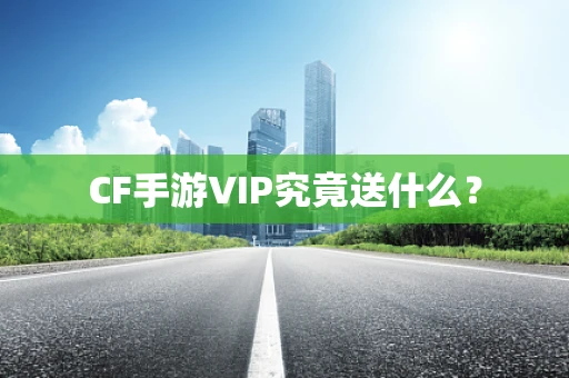 CF手游VIP究竟送什么？