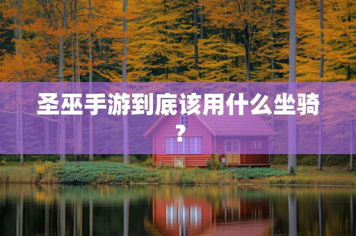 圣巫手游到底该用什么坐骑？