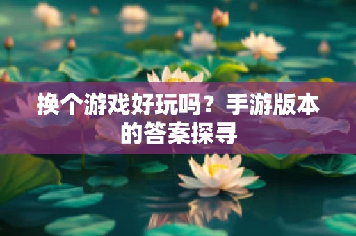 换个游戏好玩吗？手游版本的答案探寻