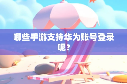哪些手游支持华为账号登录呢？