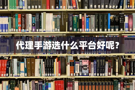 代理手游选什么平台好呢？