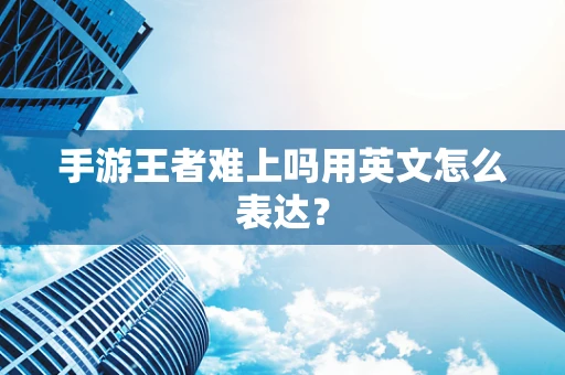 手游王者难上吗用英文怎么表达？