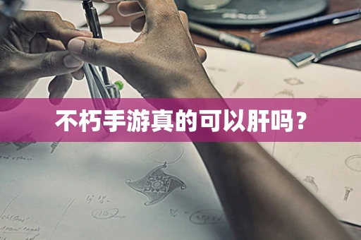 不朽手游真的可以肝吗？
