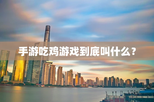 手游吃鸡游戏到底叫什么？