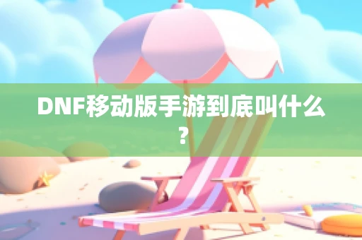 DNF移动版手游到底叫什么？