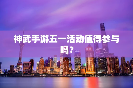 神武手游五一活动值得参与吗？