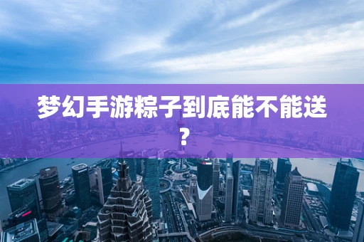 梦幻手游粽子到底能不能送？