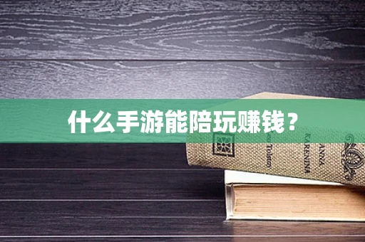 什么手游能陪玩赚钱？