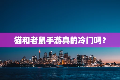 猫和老鼠手游真的冷门吗？