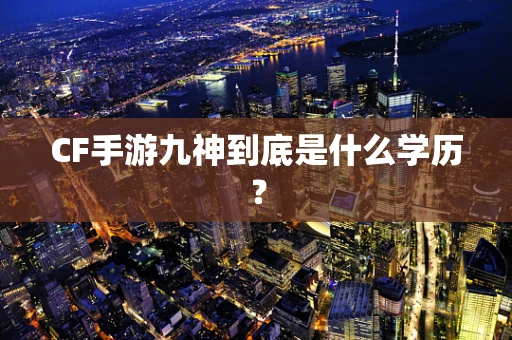 CF手游九神到底是什么学历？