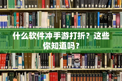 什么软件冲手游打折？这些你知道吗？