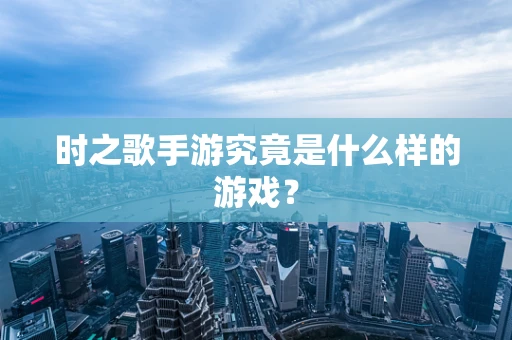 时之歌手游究竟是什么样的游戏？