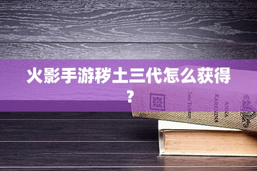 火影手游秽土三代怎么获得？