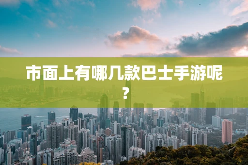 市面上有哪几款巴士手游呢？
