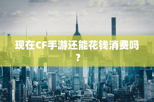 现在CF手游还能花钱消费吗？