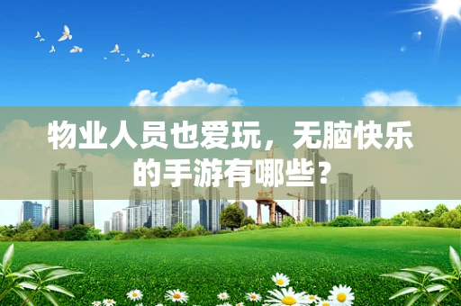 物业人员也爱玩，无脑快乐的手游有哪些？
