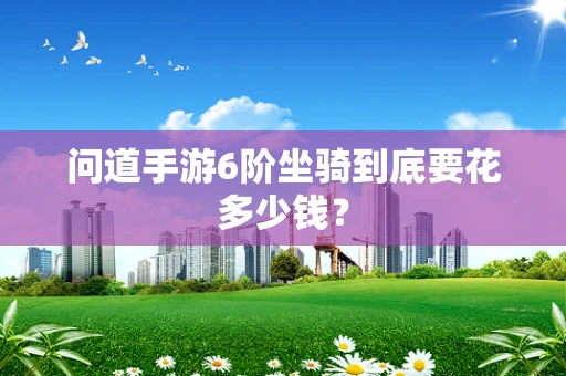 问道手游6阶坐骑到底要花多少钱？