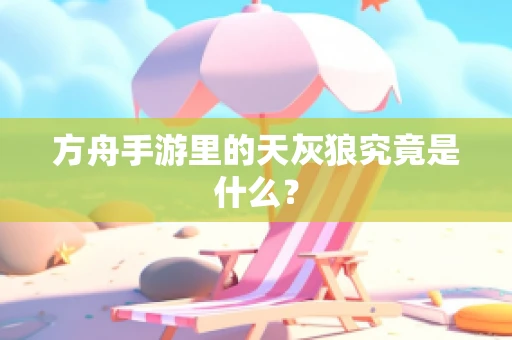 方舟手游里的天灰狼究竟是什么？