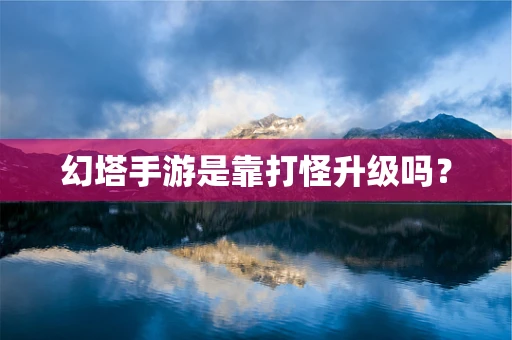 幻塔手游是靠打怪升级吗？