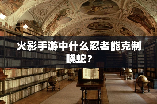 火影手游中什么忍者能克制晓蛇？