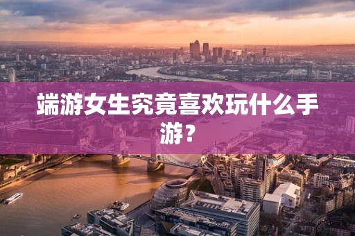 端游女生究竟喜欢玩什么手游？