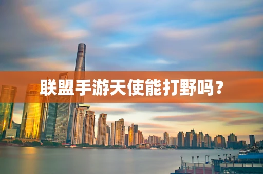 联盟手游天使能打野吗？