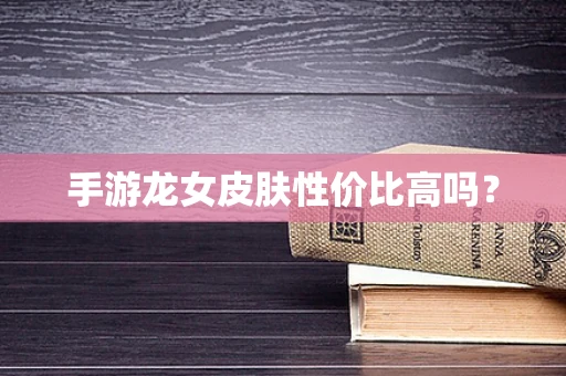 手游龙女皮肤性价比高吗？