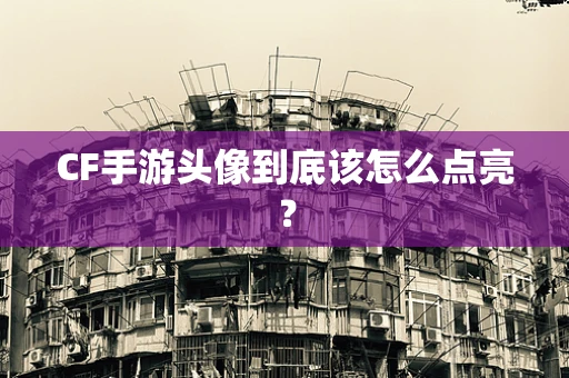 CF手游头像到底该怎么点亮？