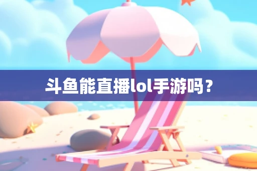 斗鱼能直播lol手游吗？