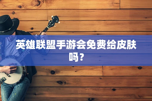 英雄联盟手游会免费给皮肤吗？
