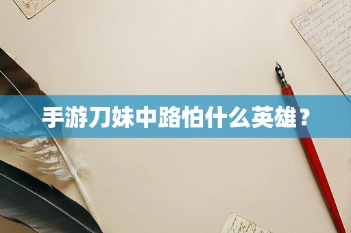 手游刀妹中路怕什么英雄？