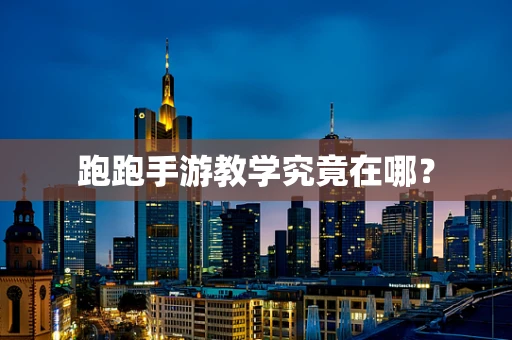 跑跑手游教学究竟在哪？