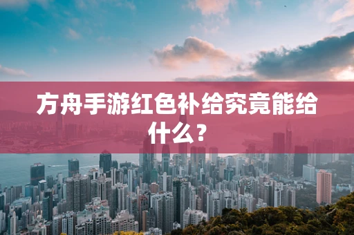 方舟手游红色补给究竟能给什么？
