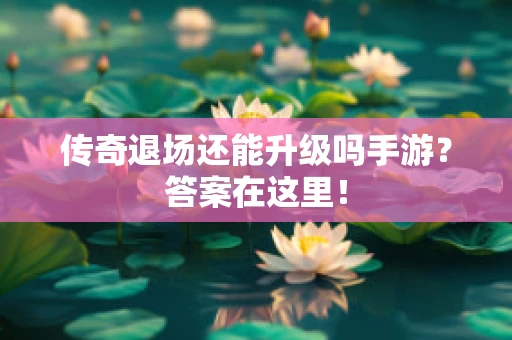 传奇退场还能升级吗手游？答案在这里！